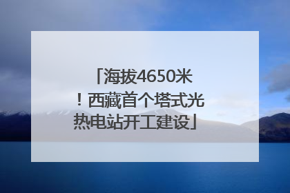 海拔4650米！西藏首个塔式光热电站开工建设